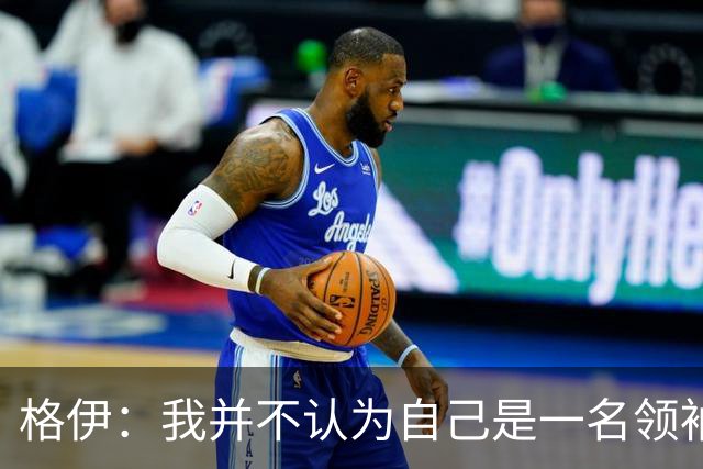 格伊：我并不认为自己是一名领袖，但非常尊重这份期待并做好榜样